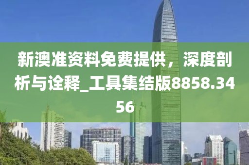 新澳准资料免费提供，深度剖析与诠释_工具集结版8858.3456