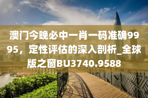 澳门今晚必中一肖一码准确9995，定性评估的深入剖析_全球版之窗BU3740.9588