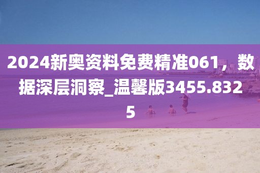 2024新奥资料免费精准061，数据深层洞察_温馨版3455.8325
