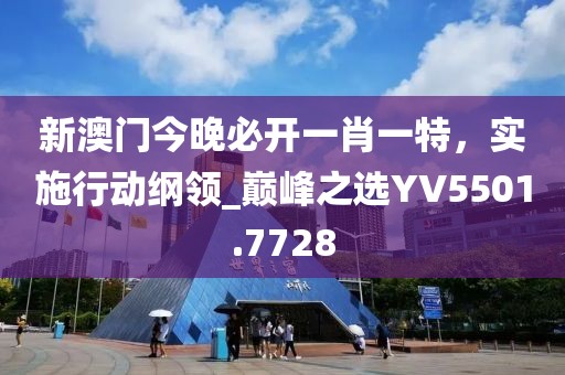 新澳门今晚必开一肖一特，实施行动纲领_巅峰之选YV5501.7728