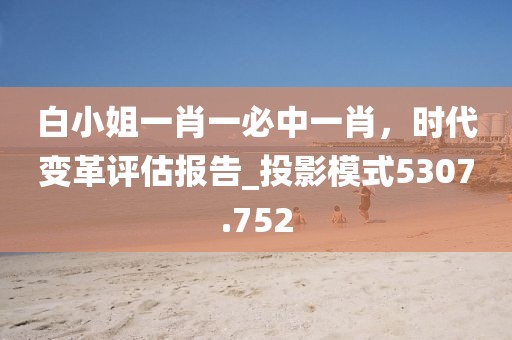 白小姐一肖一必中一肖，时代变革评估报告_投影模式5307.752