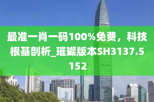 最准一肖一码100%免费，科技根基剖析_璀璨版本SH3137.5152