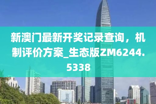 新澳门最新开奖记录查询，机制评价方案_生态版ZM6244.5338