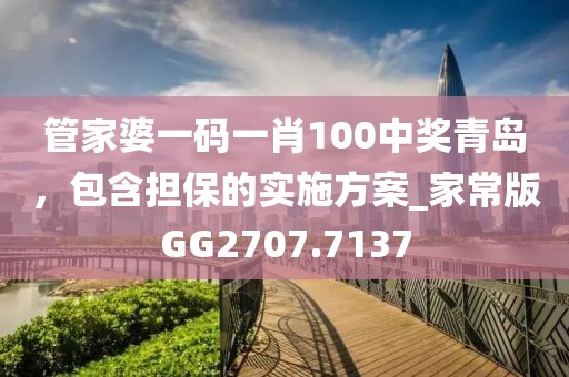 管家婆一码一肖100中奖青岛，包含担保的实施方案_家常版GG2707.7137