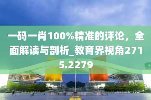 一码一肖100%精准的评论，全面解读与剖析_教育界视角2715.2279