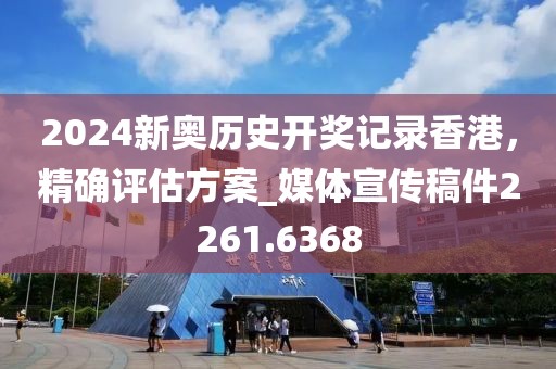 2024新奥历史开奖记录香港，精确评估方案_媒体宣传稿件2261.6368