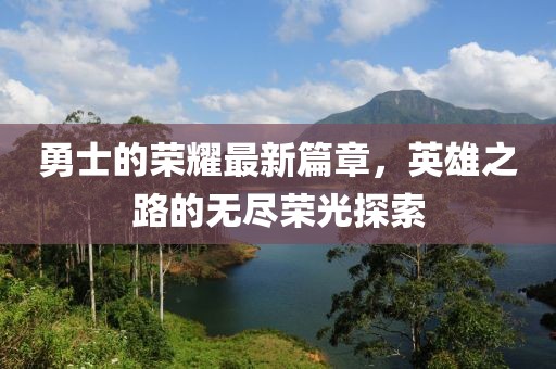 勇士的荣耀最新篇章，英雄之路的无尽荣光探索