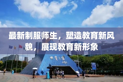 最新制服师生，塑造教育新风貌，展现教育新形象