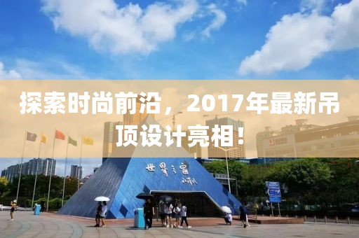 探索时尚前沿，2017年最新吊顶设计亮相！