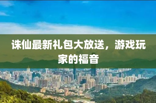 诛仙最新礼包大放送，游戏玩家的福音
