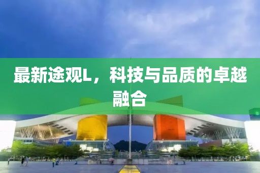 最新途观L，科技与品质的卓越融合