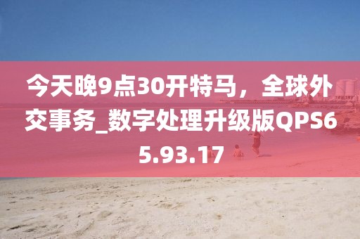 今天晚9点30开特马，全球外交事务_数字处理升级版QPS65.93.17