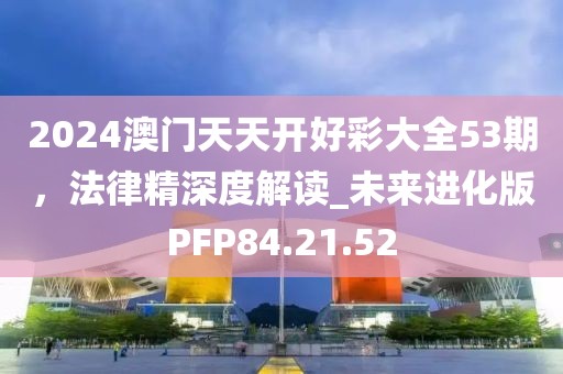 2024澳门天天开好彩大全53期，法律精深度解读_未来进化版PFP84.21.52
