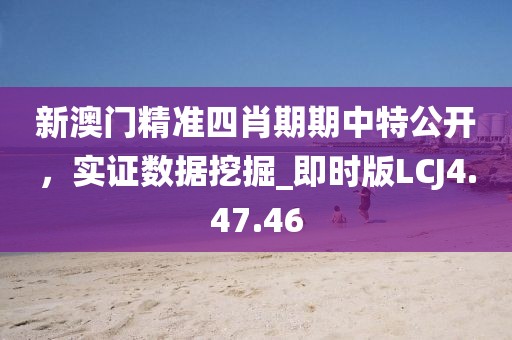 新澳门精准四肖期期中特公开，实证数据挖掘_即时版LCJ4.47.46