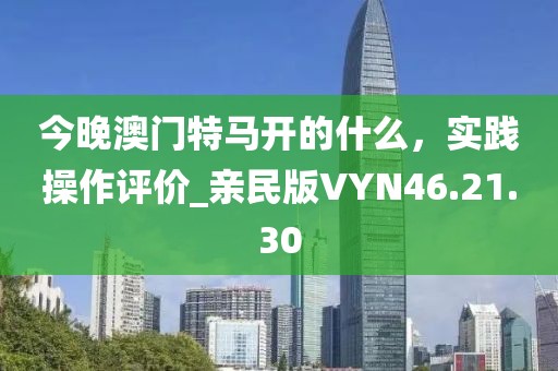 今晚澳门特马开的什么，实践操作评价_亲民版VYN46.21.30