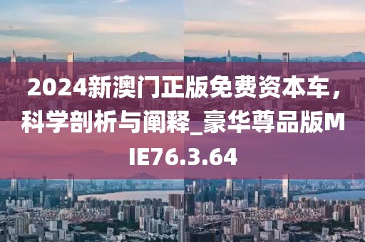 2024新澳门正版免费资本车，科学剖析与阐释_豪华尊品版MIE76.3.64