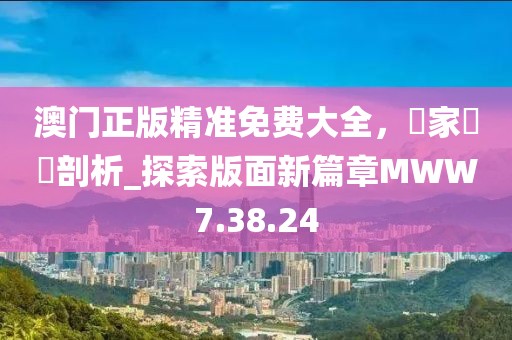澳门正版精准免费大全，專家觀點剖析_探索版面新篇章MWW7.38.24