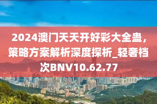 2024澳门天天开好彩大全蛊，策略方案解析深度探析_轻奢档次BNV10.62.77