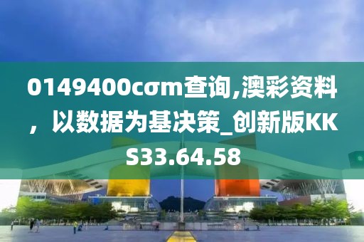 0149400cσm查询,澳彩资料，以数据为基决策_创新版KKS33.64.58