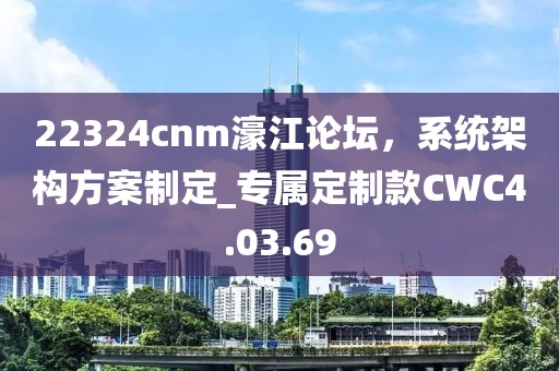22324cnm濠江论坛，系统架构方案制定_专属定制款CWC4.03.69