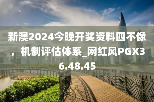 新澳2024今晚开奖资料四不像，机制评估体系_网红风PGX36.48.45