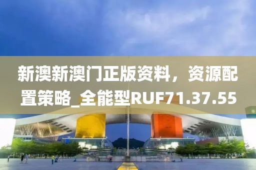 新澳新澳门正版资料，资源配置策略_全能型RUF71.37.55