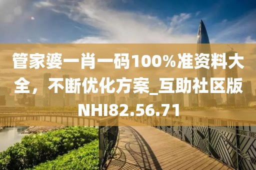 管家婆一肖一码100%准资料大全，不断优化方案_互助社区版NHI82.56.71