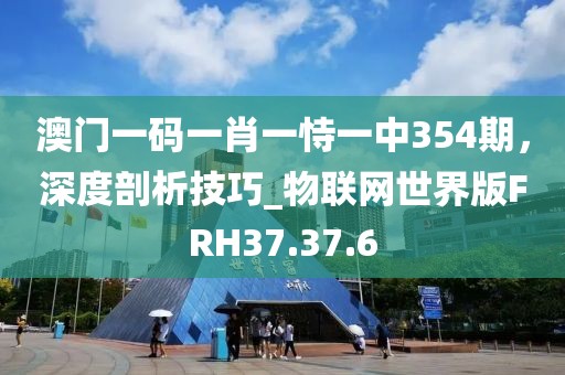 澳门一码一肖一恃一中354期，深度剖析技巧_物联网世界版FRH37.37.6