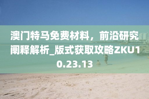 澳门特马免费材料，前沿研究阐释解析_版式获取攻略ZKU10.23.13