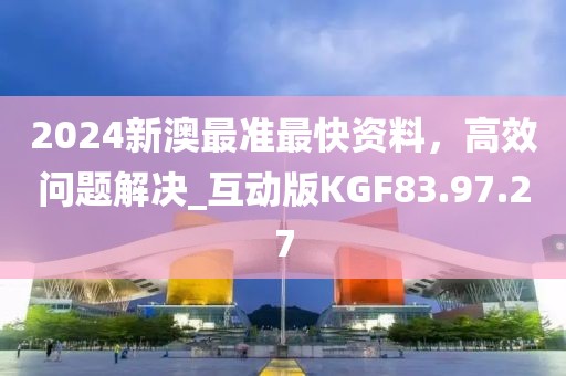 2024新澳最准最快资料，高效问题解决_互动版KGF83.97.27
