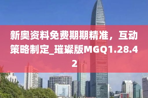 新奥资料免费期期精准，互动策略制定_璀璨版MGQ1.28.42