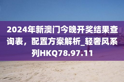 2024年新澳门今晚开奖结果查询表，配置方案解析_轻奢风系列HKQ78.97.11