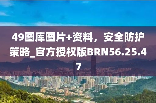 49图库图片+资料，安全防护策略_官方授权版BRN56.25.47