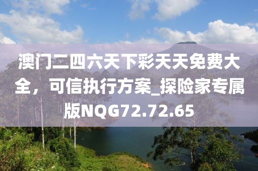 澳门二四六天下彩天天免费大全，可信执行方案_探险家专属版NQG72.72.65