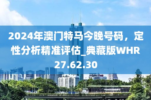 2024年澳门特马今晚号码，定性分析精准评估_典藏版WHR27.62.30
