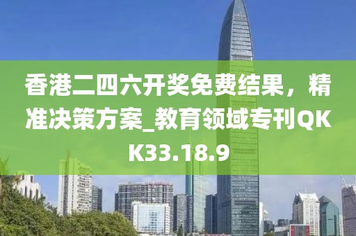香港二四六开奖免费结果，精准决策方案_教育领域专刊QKK33.18.9