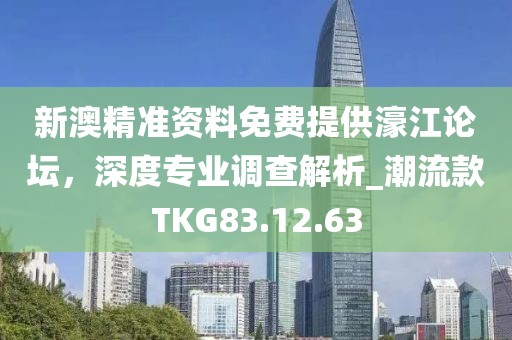 新澳精准资料免费提供濠江论坛，深度专业调查解析_潮流款TKG83.12.63