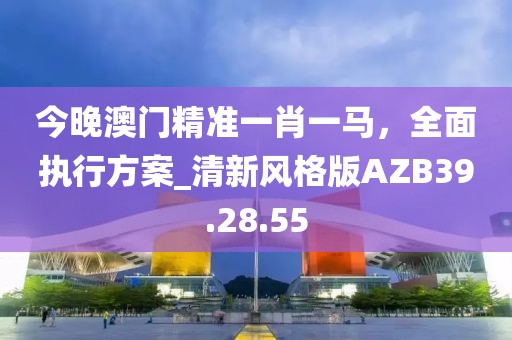 今晚澳门精准一肖一马，全面执行方案_清新风格版AZB39.28.55