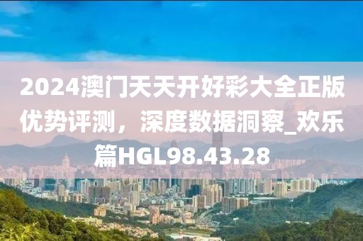 2024澳门天天开好彩大全正版优势评测，深度数据洞察_欢乐篇HGL98.43.28