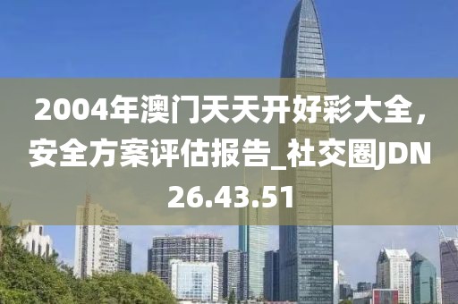 2004年澳门天天开好彩大全，安全方案评估报告_社交圈JDN26.43.51