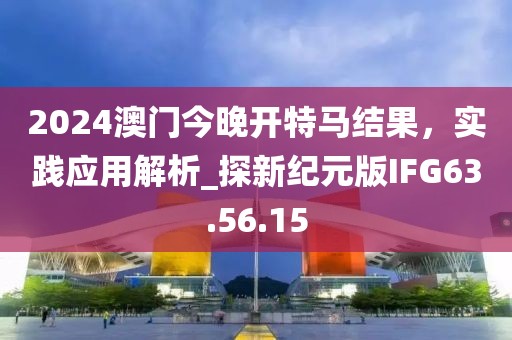 2024澳门今晚开特马结果，实践应用解析_探新纪元版IFG63.56.15
