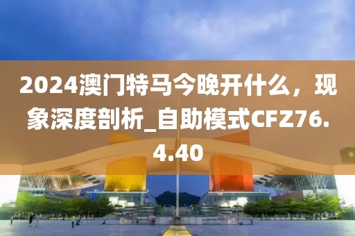 2024澳门特马今晚开什么，现象深度剖析_自助模式CFZ76.4.40