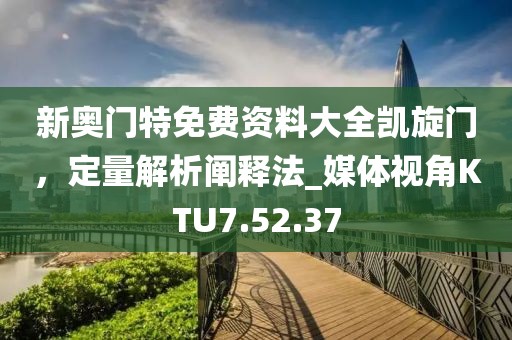 新奥门特免费资料大全凯旋门，定量解析阐释法_媒体视角KTU7.52.37