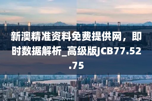 新澳精准资料免费提供网，即时数据解析_高级版JCB77.52.75