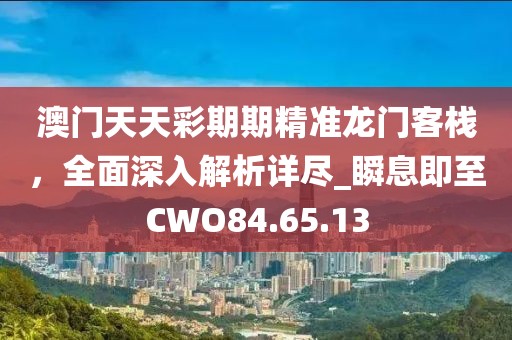 澳门天天彩期期精准龙门客栈，全面深入解析详尽_瞬息即至CWO84.65.13