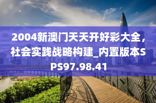 2004新澳门天天开好彩大全，社会实践战略构建_内置版本SPS97.98.41