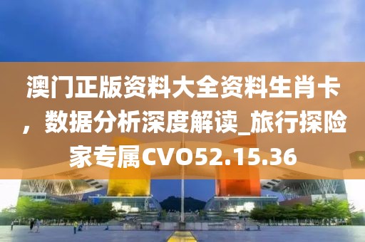 澳门正版资料大全资料生肖卡，数据分析深度解读_旅行探险家专属CVO52.15.36