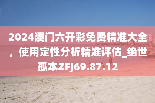 2024澳门六开彩免费精准大全，使用定性分析精准评估_绝世孤本ZFJ69.87.12