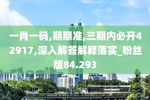 一肖一码,期期准,三期内必开42917,深入解答解释落实_粉丝版84.293