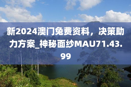 新2024澳门兔费资料，决策助力方案_神秘面纱MAU71.43.99